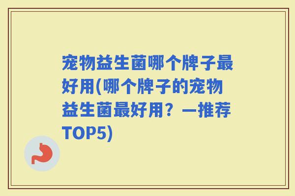 宠物益生菌哪个牌子好用(哪个牌子的宠物益生菌好用?—推荐TOP5) 宠物益生菌哪个牌子好用(哪个牌子的宠物益生菌好用?—推荐TOP5)