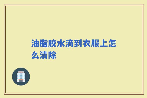 油脂胶水滴到衣服上怎么清除 油脂胶水滴到衣服上怎么清除