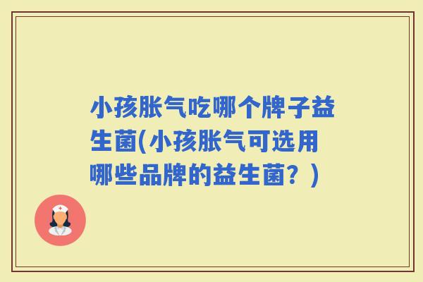 小孩吃哪个牌子益生菌(小孩可选用哪些品牌的益生菌？)