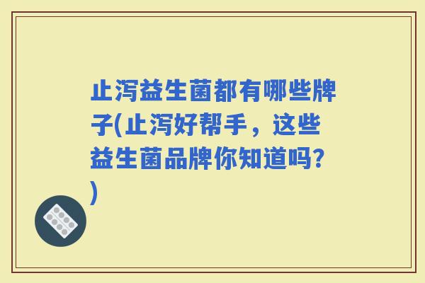 止泻益生菌都有哪些牌子(止泻好帮手,这些益生菌品牌你知道吗?) 止泻益生菌都有哪些牌子(止泻好帮手,这些益生菌品牌你知道吗?)
