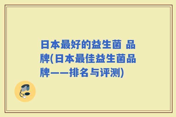 日本好的益生菌 品牌(日本佳益生菌品牌——排名与评测) 日本好的益生菌 品牌(日本佳益生菌品牌——排名与评测)