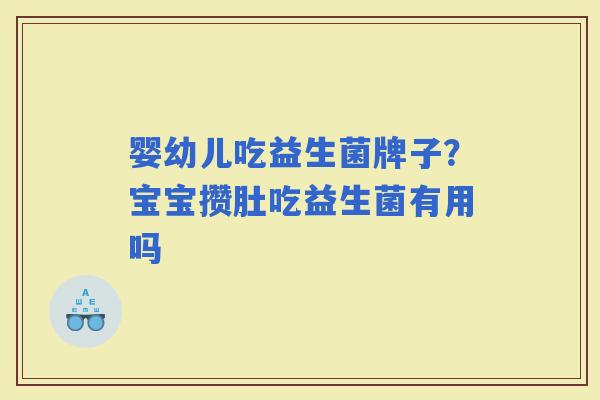 婴幼儿吃益生菌牌子?宝宝攒肚吃益生菌有用吗 婴幼儿吃益生菌牌子?宝宝攒肚吃益生菌有用吗