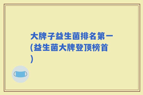 大牌子益生菌排名第一(益生菌大牌登顶榜首) 大牌子益生菌排名第一(益生菌大牌登顶榜首)