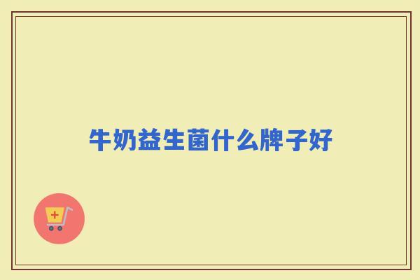 牛奶益生菌什么牌子好 牛奶益生菌什么牌子好