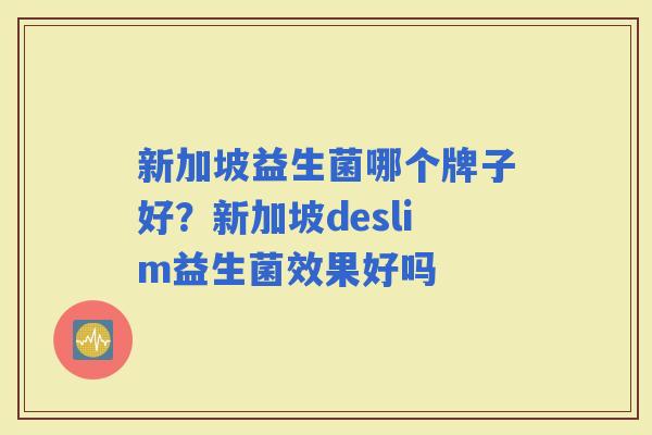新加坡益生菌哪个牌子好?新加坡deslim益生菌效果好吗 新加坡益生菌哪个牌子好?新加坡deslim益生菌效果好吗