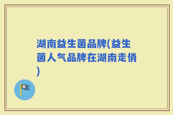 湖南益生菌品牌(益生菌人气品牌在湖南走俏) 湖南益生菌品牌(益生菌人气品牌在湖南走俏)
