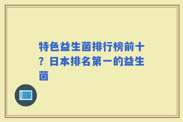 特色益生菌排行榜前十？日本排名第一的益生菌