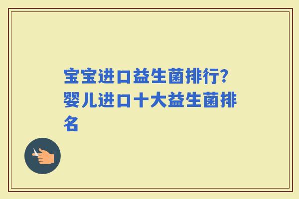 宝宝进口益生菌排行?婴儿进口十大益生菌排名 宝宝进口益生菌排行?婴儿进口十大益生菌排名