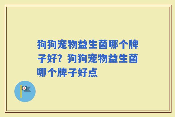 狗狗宠物益生菌哪个牌子好?狗狗宠物益生菌哪个牌子好点 狗狗宠物益生菌哪个牌子好?狗狗宠物益生菌哪个牌子好点