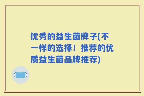 优秀的益生菌牌子(不一样的选择！推荐的优质益生菌品牌推荐)