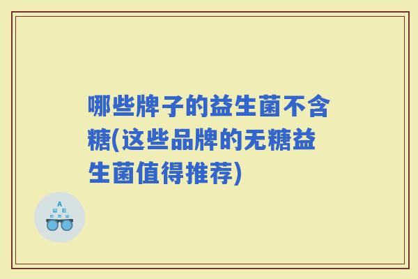 哪些牌子的益生菌不含糖(这些品牌的无糖益生菌值得推荐) 哪些牌子的益生菌不含糖(这些品牌的无糖益生菌值得推荐)