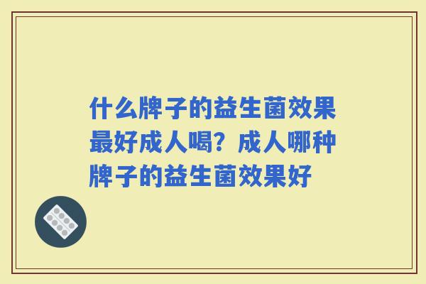 什么牌子的益生菌效果好成人喝?成人哪种牌子的益生菌效果好 什么牌子的益生菌效果好成人喝?成人哪种牌子的益生菌效果好