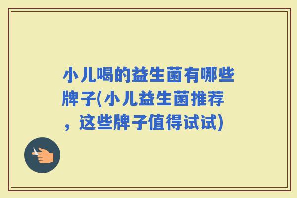 小儿喝的益生菌有哪些牌子(小儿益生菌推荐,这些牌子值得试试) 小儿喝的益生菌有哪些牌子(小儿益生菌推荐,这些牌子值得试试)