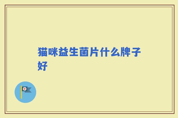 猫咪益生菌片什么牌子好 猫咪益生菌片什么牌子好