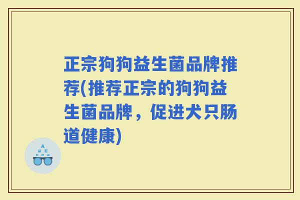 正宗狗狗益生菌品牌推荐(推荐正宗的狗狗益生菌品牌，促进犬只肠道健康)