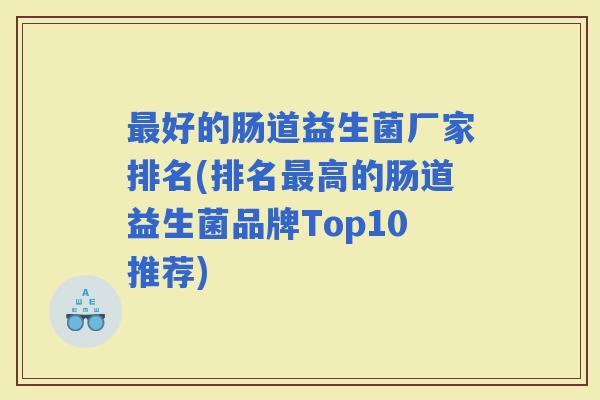 好的肠道益生菌厂家排名(排名高的肠道益生菌品牌Top10推荐) 好的肠道益生菌厂家排名(排名高的肠道益生菌品牌Top10推荐)