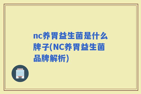 nc养胃益生菌是什么牌子(NC养胃益生菌品牌解析) nc养胃益生菌是什么牌子(NC养胃益生菌品牌解析)