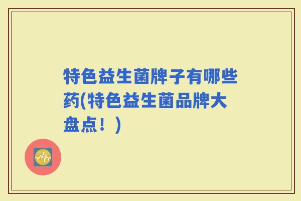 特色益生菌牌子有哪些药(特色益生菌品牌大盘点!) 特色益生菌牌子有哪些药(特色益生菌品牌大盘点!)