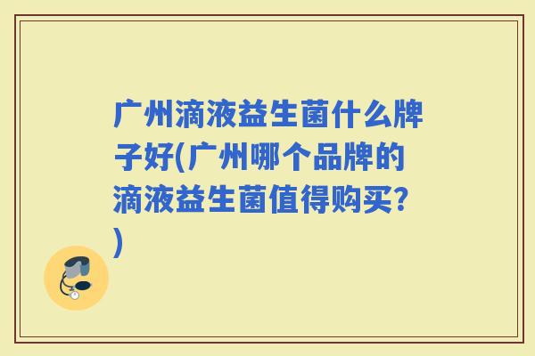 广州滴液益生菌什么牌子好(广州哪个品牌的滴液益生菌值得购买?) 广州滴液益生菌什么牌子好(广州哪个品牌的滴液益生菌值得购买?)
