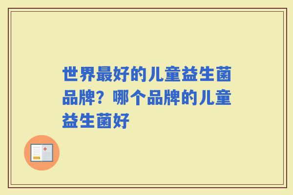 世界好的儿童益生菌品牌?哪个品牌的儿童益生菌好 世界好的儿童益生菌品牌?哪个品牌的儿童益生菌好