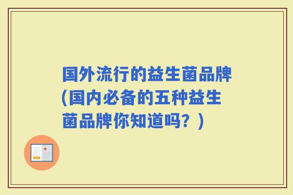 国外流行的益生菌品牌(国内必备的五种益生菌品牌你知道吗?) 国外流行的益生菌品牌(国内必备的五种益生菌品牌你知道吗?)