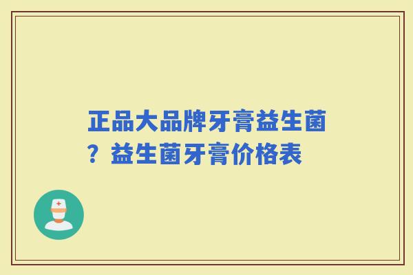 正品大品牌牙膏益生菌？益生菌牙膏价格表