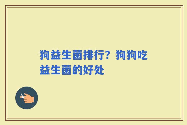 狗益生菌排行？狗狗吃益生菌的好处