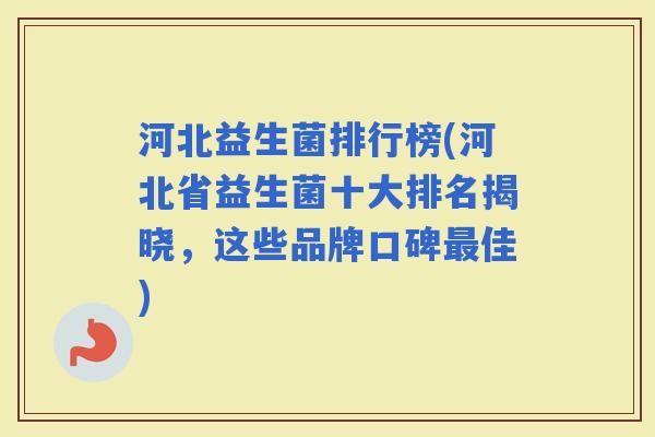 河北益生菌排行榜(河北省益生菌十大排名揭晓，这些品牌口碑佳)