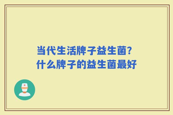 当代生活牌子益生菌？什么牌子的益生菌好