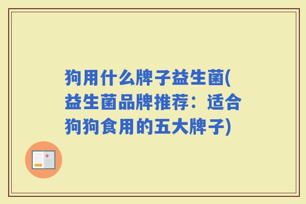 狗用什么牌子益生菌(益生菌品牌推荐：适合狗狗食用的五大牌子)