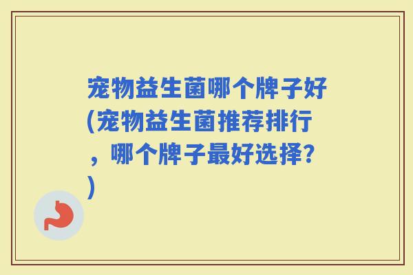 宠物益生菌哪个牌子好(宠物益生菌推荐排行，哪个牌子好选择？)