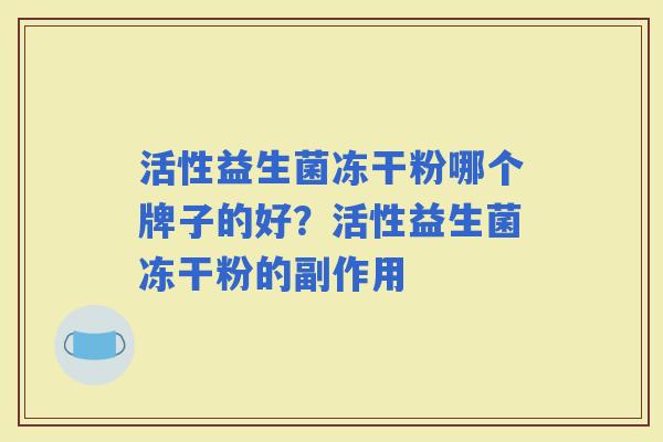 活性益生菌冻干粉哪个牌子的好?活性益生菌冻干粉的副作用 活性益生菌冻干粉哪个牌子的好?活性益生菌冻干粉的副作用
