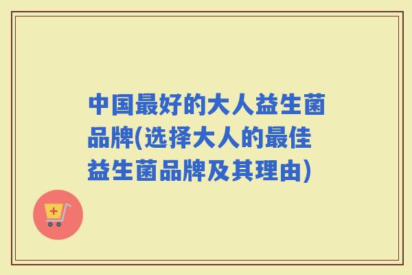 中国好的大人益生菌品牌(选择大人的佳益生菌品牌及其理由)