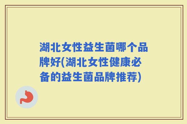 湖北女性益生菌哪个品牌好(湖北女性健康必备的益生菌品牌推荐) 湖北女性益生菌哪个品牌好(湖北女性健康必备的益生菌品牌推荐)
