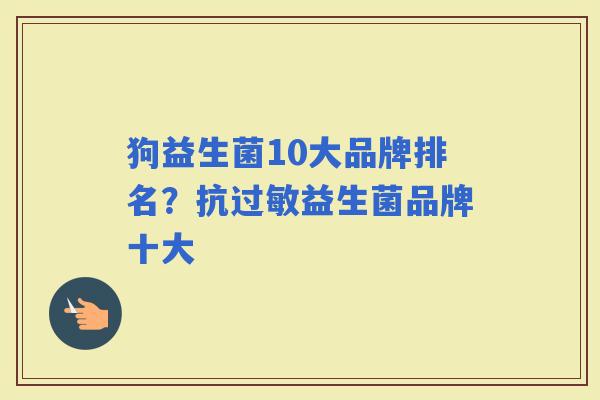 狗益生菌10大品牌排名?抗益生菌品牌十大 狗益生菌10大品牌排名?抗益生菌品牌十大