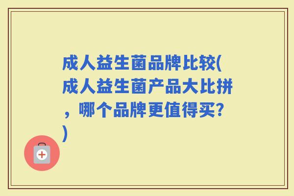 成人益生菌品牌比较(成人益生菌产品大比拼，哪个品牌更值得买？)