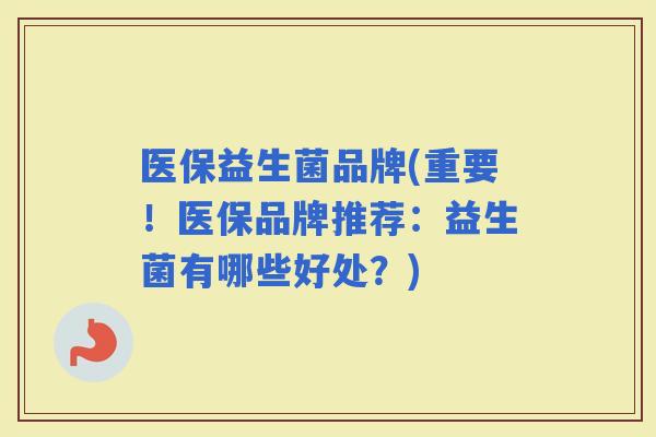 医保益生菌品牌(重要!医保品牌推荐:益生菌有哪些好处?) 医保益生菌品牌(重要!医保品牌推荐:益生菌有哪些好处?)