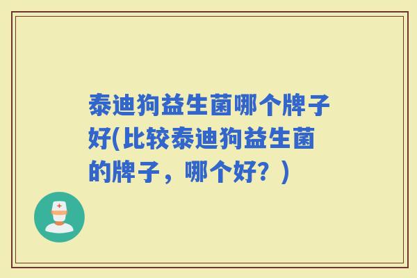 泰迪狗益生菌哪个牌子好(比较泰迪狗益生菌的牌子，哪个好？)
