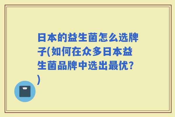 日本的益生菌怎么选牌子(如何在众多日本益生菌品牌中选出优？)
