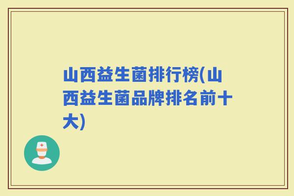 山西益生菌排行榜(山西益生菌品牌排名前十大) 山西益生菌排行榜(山西益生菌品牌排名前十大)