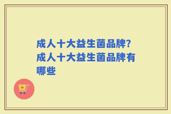 成人十大益生菌品牌？成人十大益生菌品牌有哪些