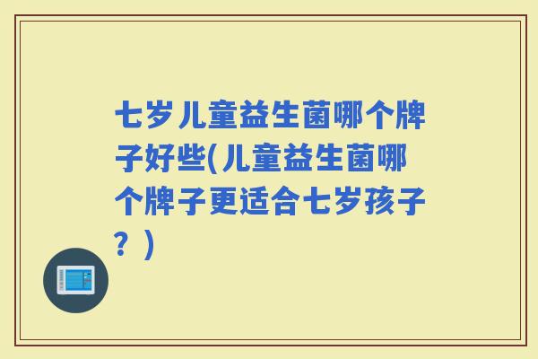 七岁儿童益生菌哪个牌子好些(儿童益生菌哪个牌子更适合七岁孩子？)