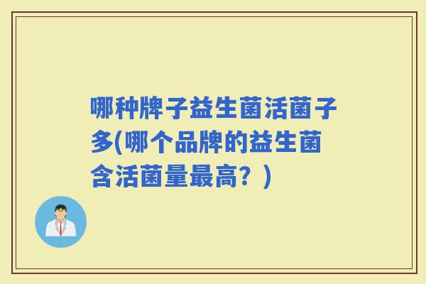 哪种牌子益生菌活菌子多(哪个品牌的益生菌含活菌量高?) 哪种牌子益生菌活菌子多(哪个品牌的益生菌含活菌量高?)