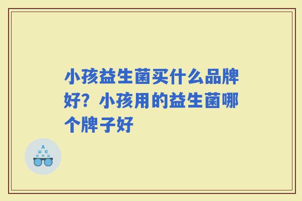 小孩益生菌买什么品牌好?小孩用的益生菌哪个牌子好 小孩益生菌买什么品牌好?小孩用的益生菌哪个牌子好
