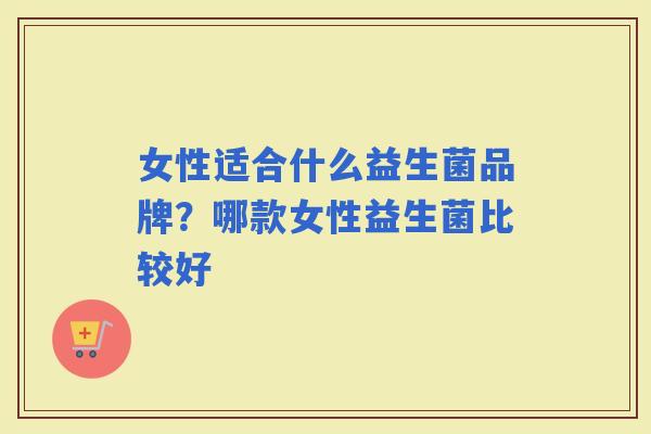 女性适合什么益生菌品牌？哪款女性益生菌比较好