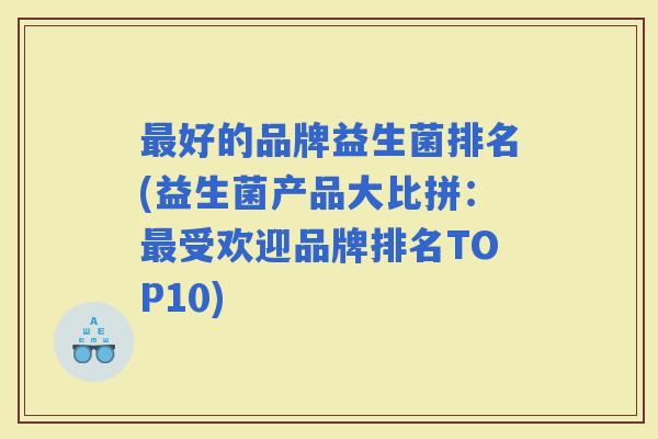 好的品牌益生菌排名(益生菌产品大比拼：受欢迎品牌排名TOP10)
