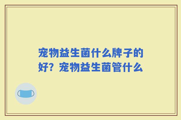 宠物益生菌什么牌子的好？宠物益生菌管什么