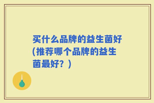 买什么品牌的益生菌好(推荐哪个品牌的益生菌好？)