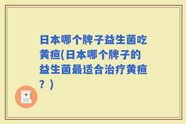 日本哪个牌子益生菌吃黄疸(日本哪个牌子的益生菌适合黄疸？)