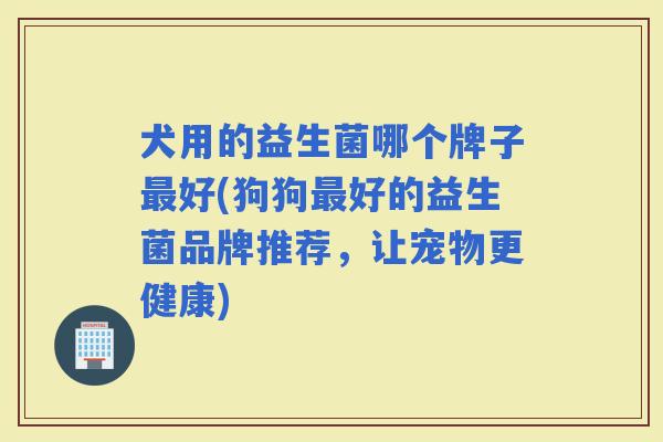 犬用的益生菌哪个牌子好(狗狗好的益生菌品牌推荐，让宠物更健康)